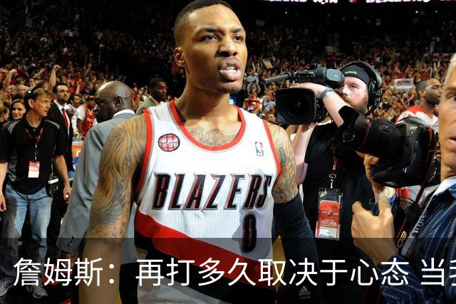 詹姆斯：再打多久取决于心态 当我不再热爱训练比赛时就该退役了